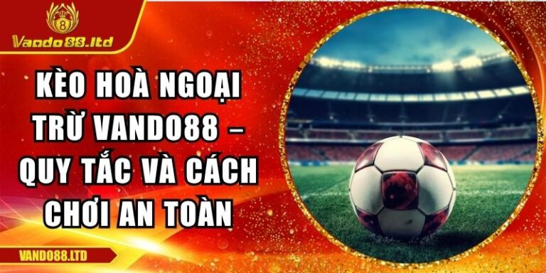 Kèo Hoà Ngoại Trừ Vando88 – Quy Tắc Và Cách Chơi An Toàn 2 kèo hoà ngoại trừ VanDo88