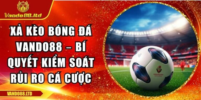 Xả Kèo Bóng Đá Vando88 – Bí Quyết Kiểm Soát Rủi Ro Cá Cược 7 Xả kèo bóng đá VanDo88